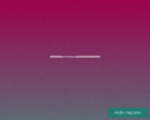 以优质内容为核心打造youxiawang平台,实现全方位用户需求满足与发展目标 以优质内容为核心打造youxiawang平台,实现全方位用户需求满足与发展目标